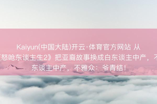 Kaiyun(中国大陆)开云·体育官方网站 从爆款到扑街?《怒呛东谈主生2》把亚裔故事换成白东谈主中产,不雅众:爷青结!