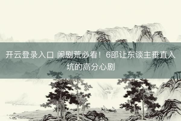 开云登录入口 闹剧荒必看！6部让东谈主垂直入坑的高分心剧