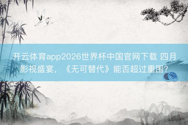 开云体育app2026世界杯中国官网下载 四月影视盛宴,《无可替代》能否超过重围?