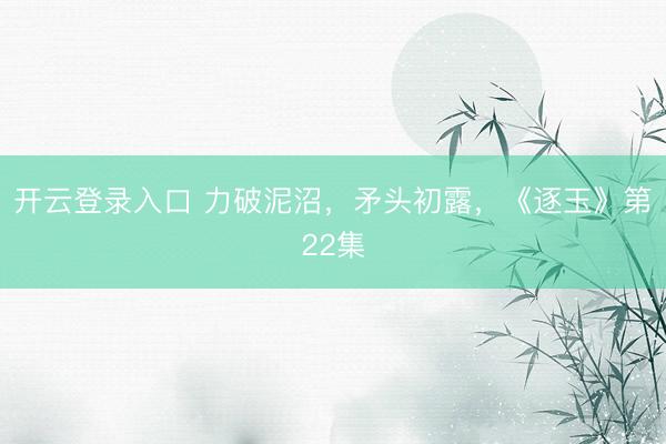 开云登录入口 力破泥沼，矛头初露，《逐玉》第22集