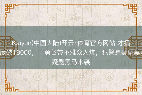 Kaiyun(中国大陆)开云·体育官方网站 才播4集热度破18000，丁勇岱带不雅众入坑，犯警悬疑剧黑马来袭