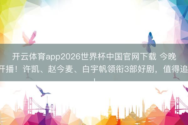 开云体育app2026世界杯中国官网下载 今晚开播！许凯、赵今麦、白宇帆领衔3部好剧，值得追！