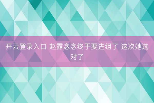 开云登录入口 赵露念念终于要进组了 这次她选对了