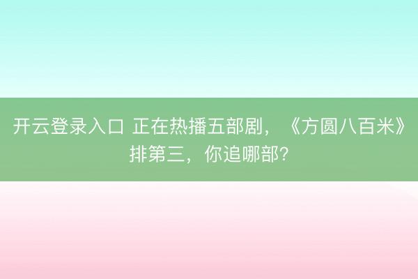 开云登录入口 正在热播五部剧，《方圆八百米》排第三，你追哪部？