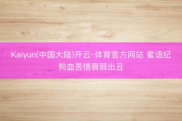Kaiyun(中国大陆)开云·体育官方网站 蜜语纪狗血苦情衰弱出丑