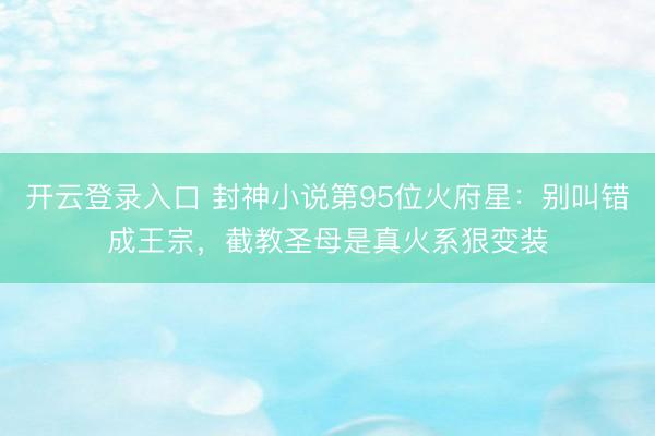 开云登录入口 封神小说第95位火府星：别叫错成王宗，截教圣母是真火系狠变装