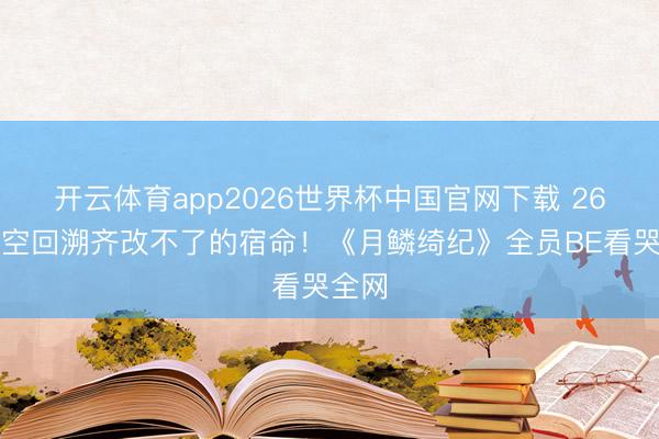 开云体育app2026世界杯中国官网下载 26次时空回溯齐改不了的宿命！《月鳞绮纪》全员BE看哭全网