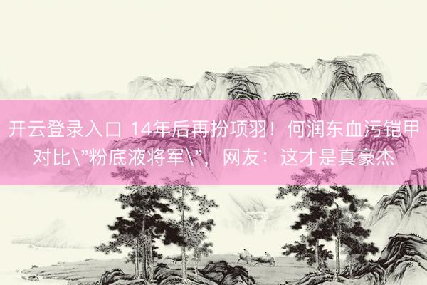 开云登录入口 14年后再扮项羽!何润东血污铠甲对比