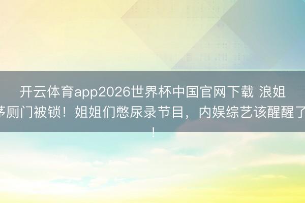 开云体育app2026世界杯中国官网下载 浪姐茅厕门被锁！姐姐们憋尿录节目，内娱综艺该醒醒了！