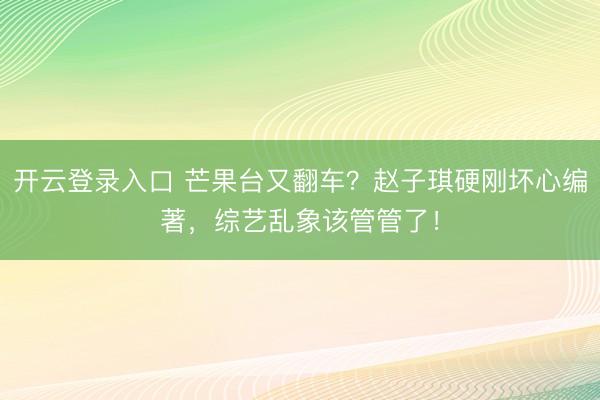开云登录入口 芒果台又翻车？赵子琪硬刚坏心编著，综艺乱象该管管了！