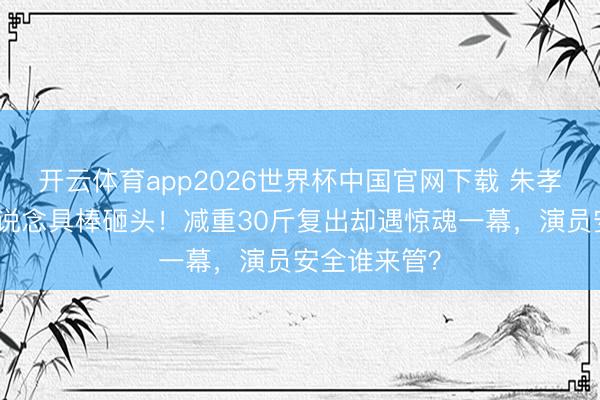 开云体育app2026世界杯中国官网下载 朱孝天录节目被说念具棒砸头！减重30斤复出却遇惊魂一幕，演员安全谁来管？