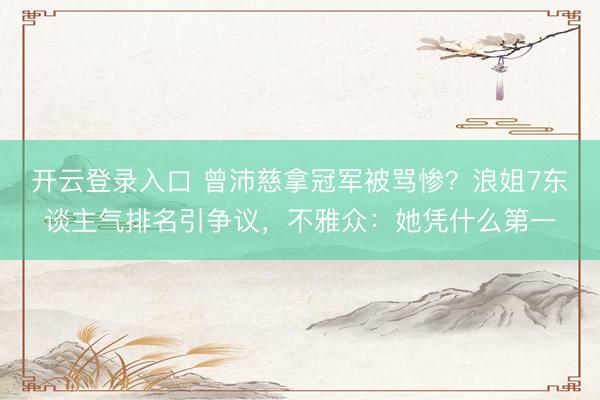 开云登录入口 曾沛慈拿冠军被骂惨？浪姐7东谈主气排名引争议，不雅众：她凭什么第一