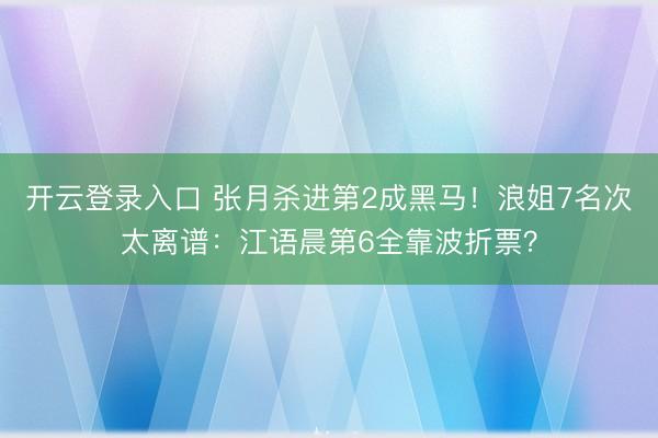 开云登录入口 张月杀进第2成黑马！浪姐7名次太离谱：江语晨第6全靠波折票？