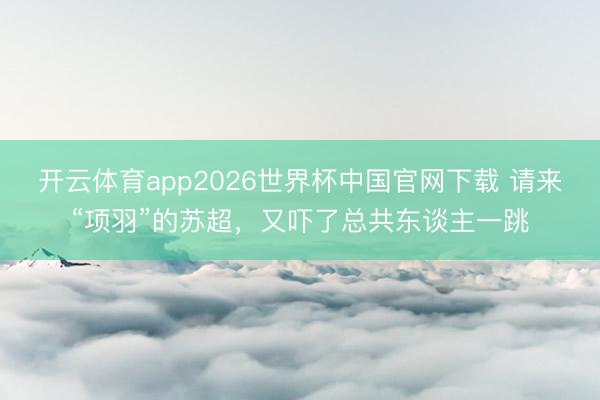 开云体育app2026世界杯中国官网下载 请来“项羽”的苏超,又吓了总共东谈主一跳