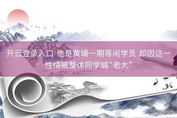 开云登录入口 他是黄埔一期等闲学员 却因这一性情被整体同学喊“老大”