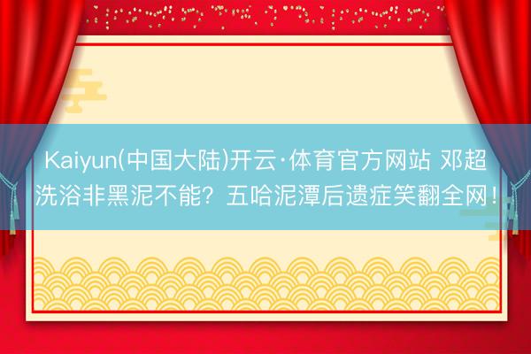 Kaiyun(中国大陆)开云·体育官方网站 邓超洗浴非黑泥不能？五哈泥潭后遗症笑翻全网！