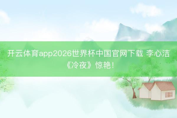 开云体育app2026世界杯中国官网下载 李心洁《冷夜》惊艳！