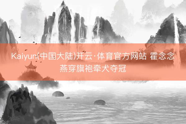 Kaiyun(中国大陆)开云·体育官方网站 霍念念燕穿旗袍牵犬夺冠