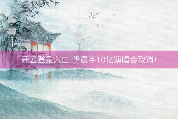 开云登录入口 华晨宇10亿演唱会取消！