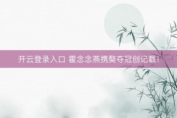 开云登录入口 霍念念燕携獒夺冠创记载！