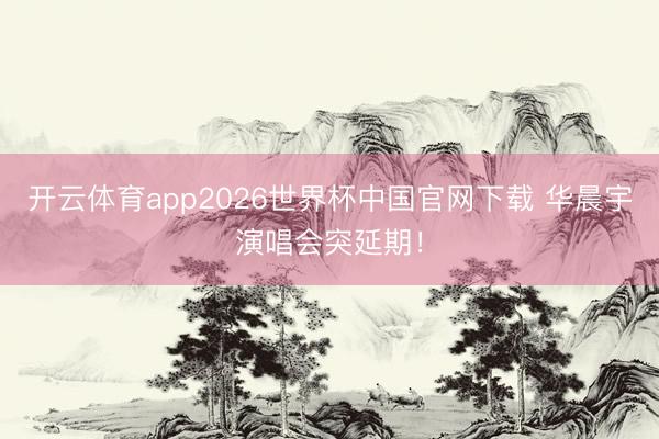 开云体育app2026世界杯中国官网下载 华晨宇演唱会突延期！
