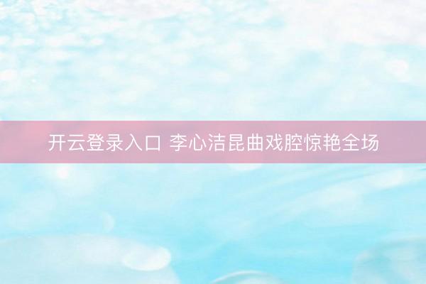 开云登录入口 李心洁昆曲戏腔惊艳全场