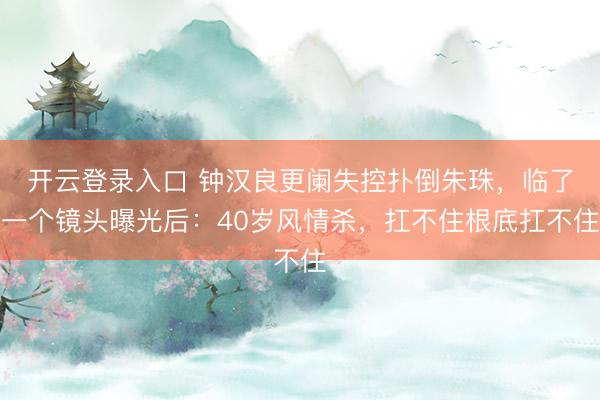 开云登录入口 钟汉良更阑失控扑倒朱珠，临了一个镜头曝光后：40岁风情杀，扛不住根底扛不住