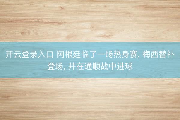 开云登录入口 阿根廷临了一场热身赛， 梅西替补登场， 并在通顺战中进球