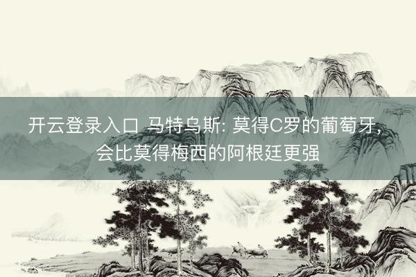 开云登录入口 马特乌斯: 莫得C罗的葡萄牙, 会比莫得梅西的阿根廷更强