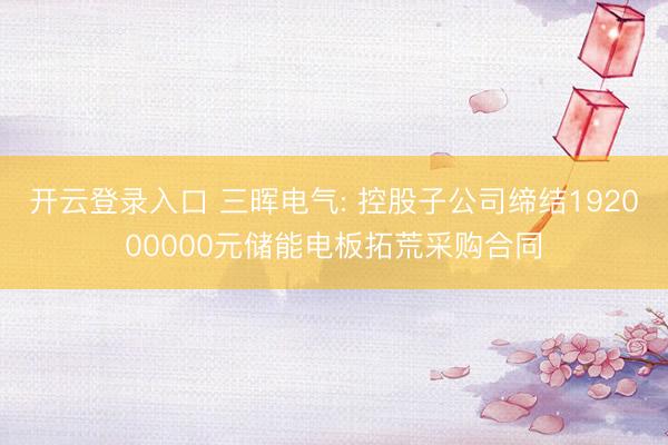 开云登录入口 三晖电气: 控股子公司缔结192000000元储能电板拓荒采购合同