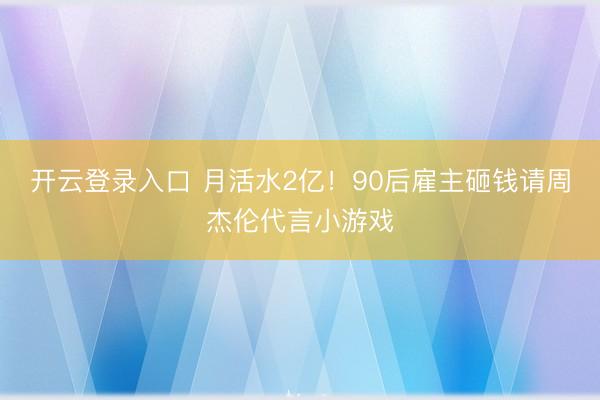 开云登录入口 月活水2亿!90后雇主砸钱请周杰伦代言小游戏