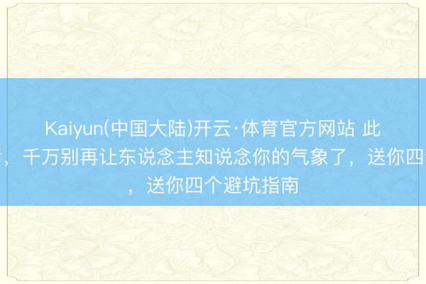 Kaiyun(中国大陆)开云·体育官方网站 此次五一节后，千万别再让东说念主知说念你的气象了，送你四个避坑指南