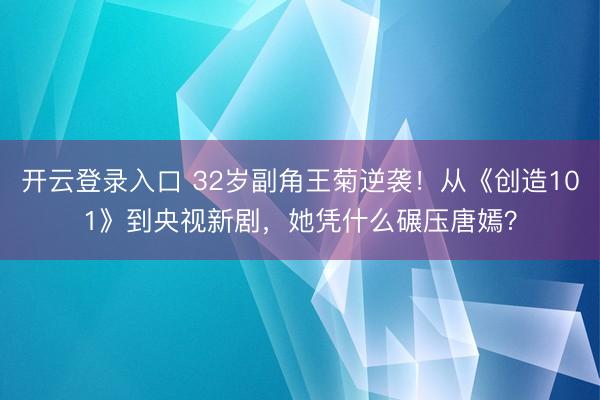 开云登录入口 32岁副角王菊逆袭！从《创造101》到央视新剧，她凭什么碾压唐嫣？