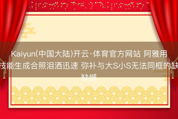 Kaiyun(中国大陆)开云·体育官方网站 阿雅用AI技能生成合照泪洒迅速 弥补与大S小S无法同框的缺憾