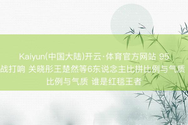 Kaiyun(中国大陆)开云·体育官方网站 95后小花腿精大战打响 关晓彤王楚然等6东说念主比拼比例与气质 谁是红毯王者