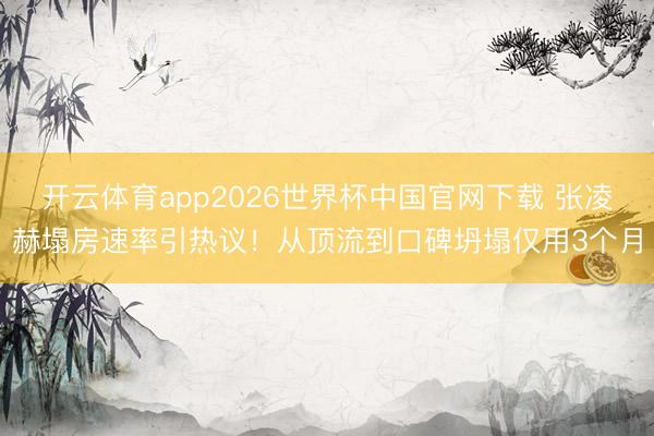 开云体育app2026世界杯中国官网下载 张凌赫塌房速率引热议！从顶流到口碑坍塌仅用3个月