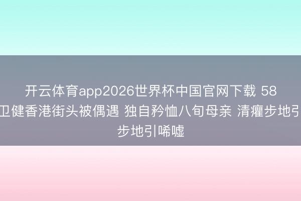 开云体育app2026世界杯中国官网下载 58岁张卫健香港街头被偶遇 独自矜恤八旬母亲 清癯步地引唏嘘