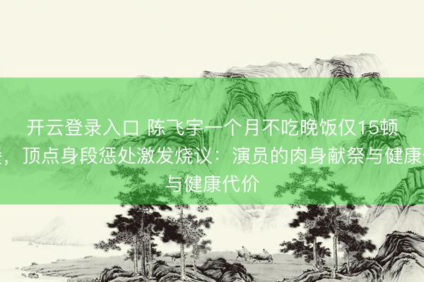 开云登录入口 陈飞宇一个月不吃晚饭仅15顿正餐，顶点身段惩处激发烧议：演员的肉身献祭与健康代价