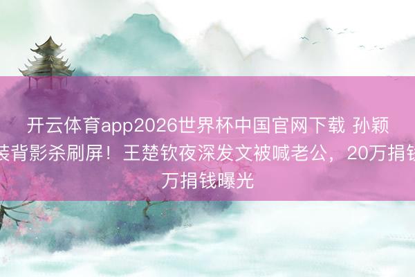 开云体育app2026世界杯中国官网下载 孙颖莎西装背影杀刷屏！王楚钦夜深发文被喊老公，20万捐钱曝光