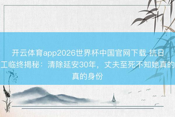 开云体育app2026世界杯中国官网下载 抗日女特工临终揭秘：清除延安30年，丈夫至死不知她真的身份