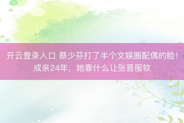 开云登录入口 蔡少芬打了半个文娱圈配偶的脸！成亲24年，她靠什么让张晋服软