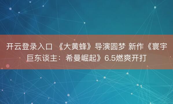 开云登录入口 《大黄蜂》导演圆梦 新作《寰宇巨东谈主：希曼崛起》6.5燃爽开打