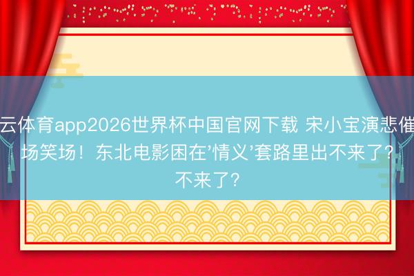 开云体育app2026世界杯中国官网下载 宋小宝演悲催全场笑场!东北电影困在'情义'套路里出不来了?