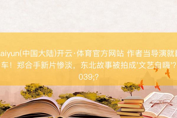 Kaiyun(中国大陆)开云·体育官方网站 作者当导演就翻车！郑合手新片惨淡，东北故事被拍成'文艺自嗨'？