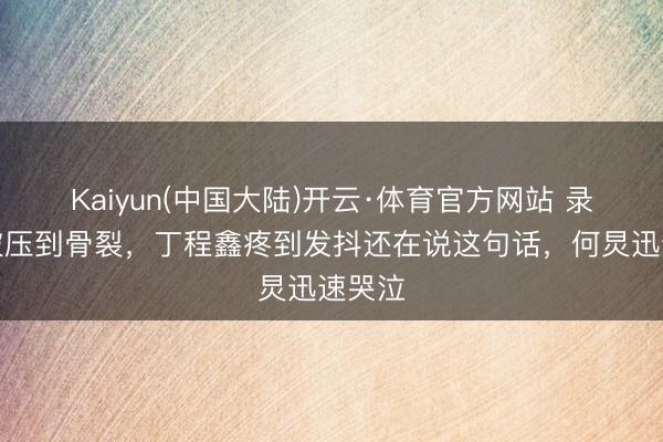 Kaiyun(中国大陆)开云·体育官方网站 录综艺被压到骨裂，丁程鑫疼到发抖还在说这句话，何炅迅速哭泣