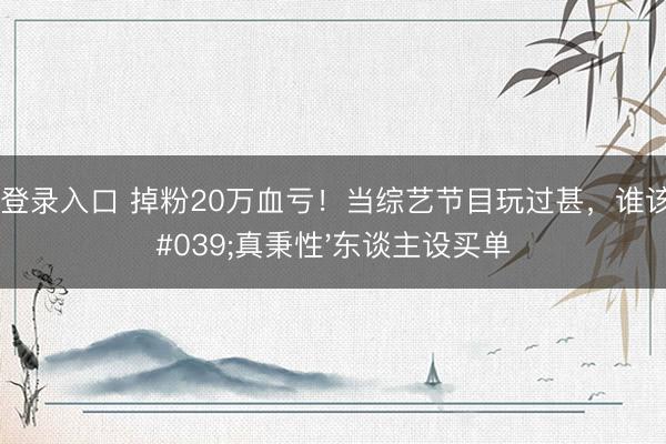 开云登录入口 掉粉20万血亏！当综艺节目玩过甚，谁该为'真秉性'东谈主设买单