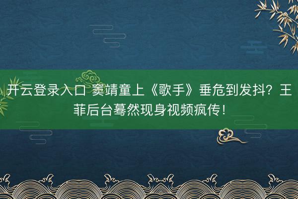 开云登录入口 窦靖童上《歌手》垂危到发抖？王菲后台蓦然现身视频疯传！