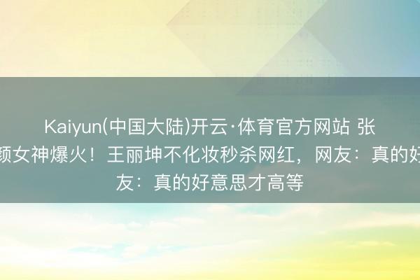 Kaiyun(中国大陆)开云·体育官方网站 张艺谋新片素颜女神爆火!王丽坤不化妆秒杀网红,网友:真的好意思才高等
