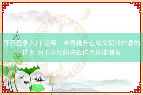 开云登录入口 诠释：米奇挑升在给文班找休息的技术 为下半场的决战作念体能储备