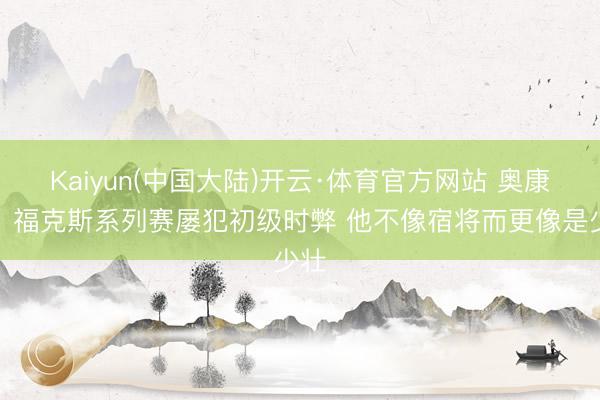 Kaiyun(中国大陆)开云·体育官方网站 奥康纳：福克斯系列赛屡犯初级时弊 他不像宿将而更像是少壮